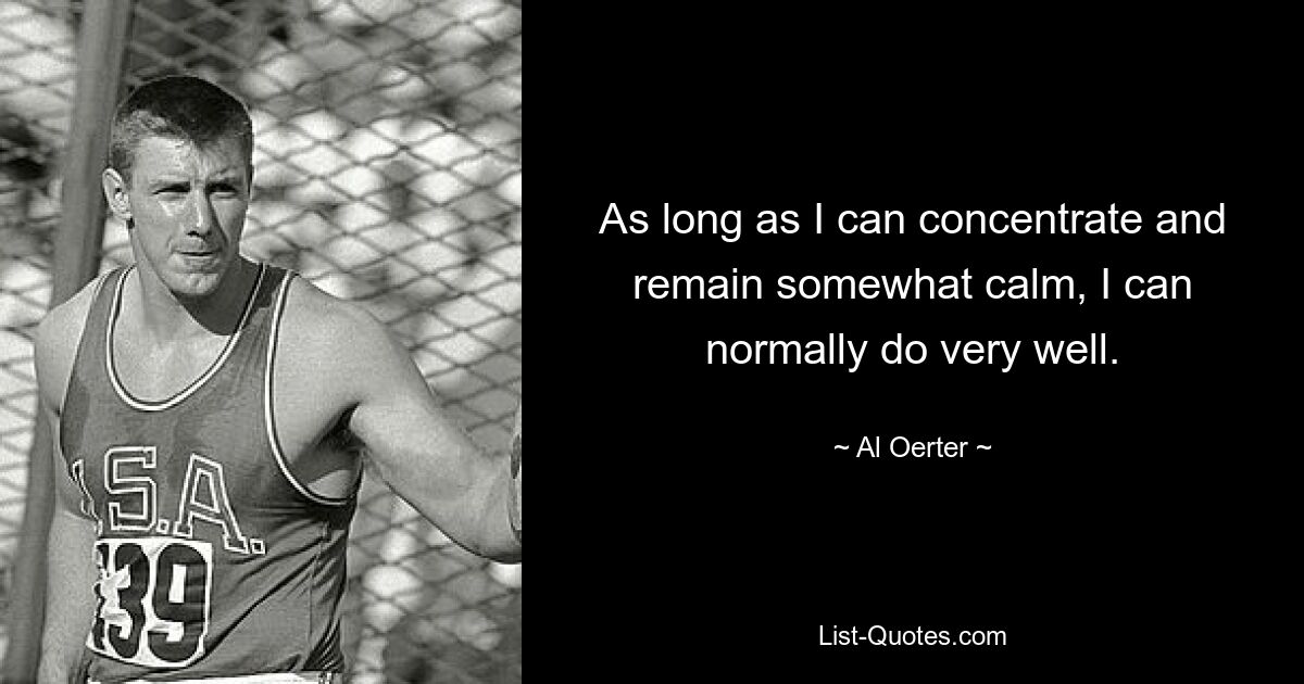 As long as I can concentrate and remain somewhat calm, I can normally do very well. — © Al Oerter