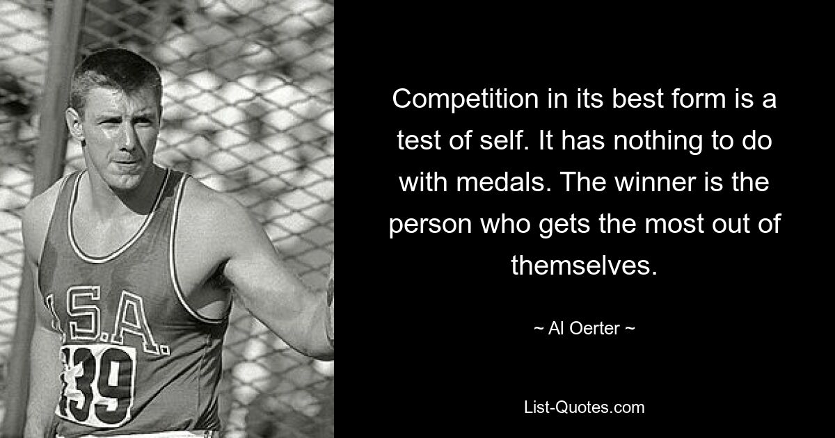 Competition in its best form is a test of self. It has nothing to do with medals. The winner is the person who gets the most out of themselves. — © Al Oerter