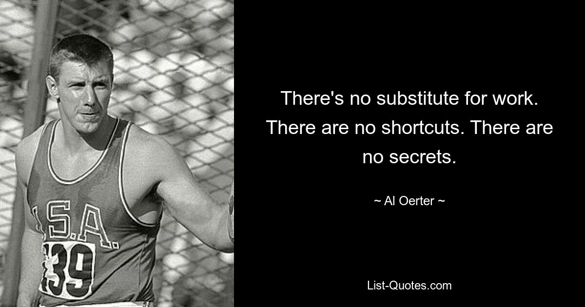 There's no substitute for work. There are no shortcuts. There are no secrets. — © Al Oerter