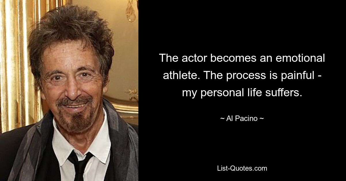 The actor becomes an emotional athlete. The process is painful - my personal life suffers. — © Al Pacino