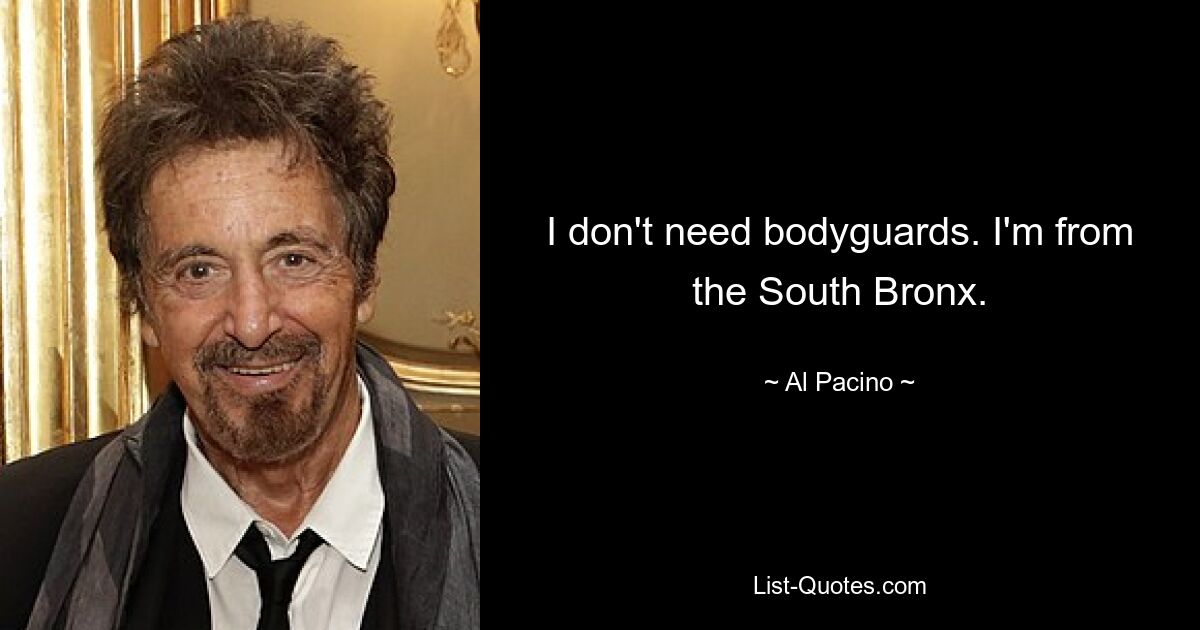 I don't need bodyguards. I'm from the South Bronx. — © Al Pacino