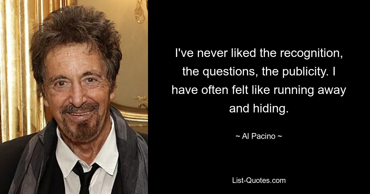 I've never liked the recognition, the questions, the publicity. I have often felt like running away and hiding. — © Al Pacino