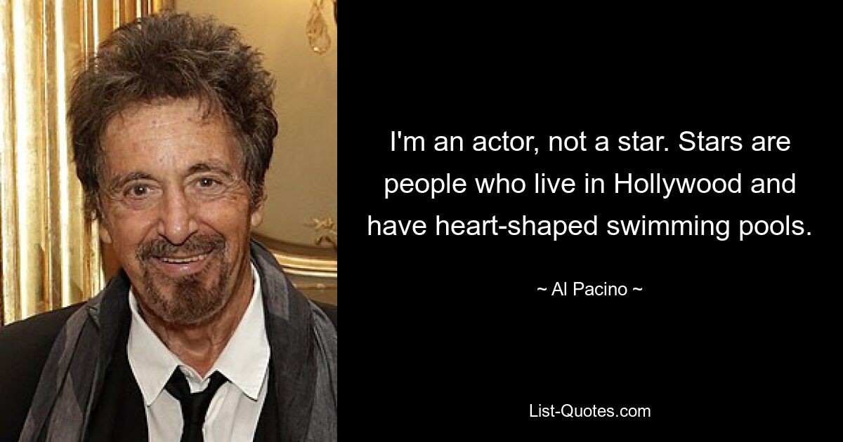 I'm an actor, not a star. Stars are people who live in Hollywood and have heart-shaped swimming pools. — © Al Pacino