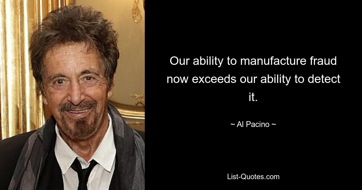 Our ability to manufacture fraud now exceeds our ability to detect it. — © Al Pacino