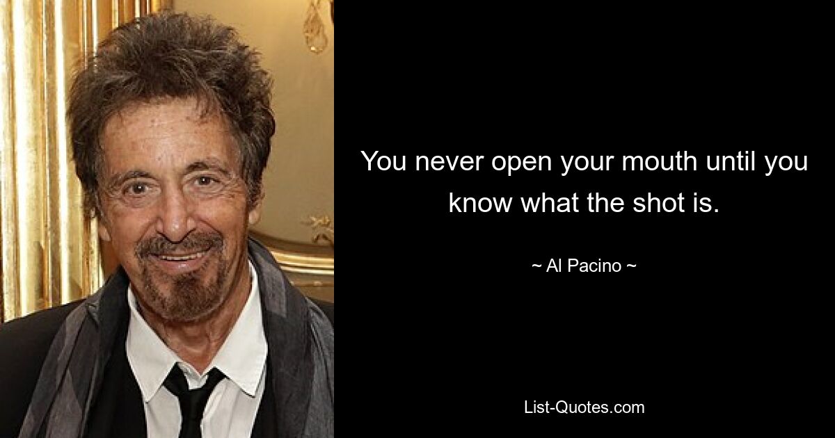 You never open your mouth until you know what the shot is. — © Al Pacino