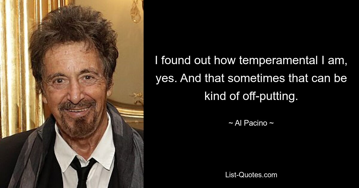 I found out how temperamental I am, yes. And that sometimes that can be kind of off-putting. — © Al Pacino