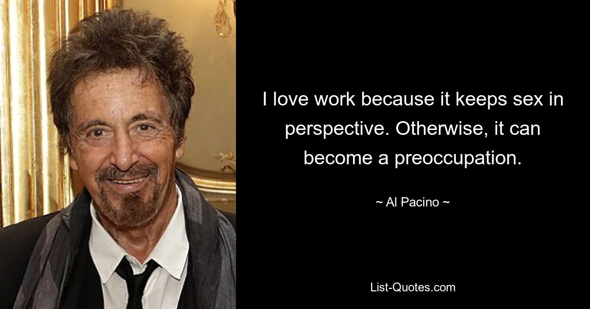 I love work because it keeps sex in perspective. Otherwise, it can become a preoccupation. — © Al Pacino