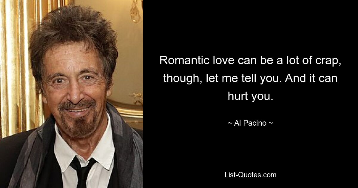 Romantic love can be a lot of crap, though, let me tell you. And it can hurt you. — © Al Pacino