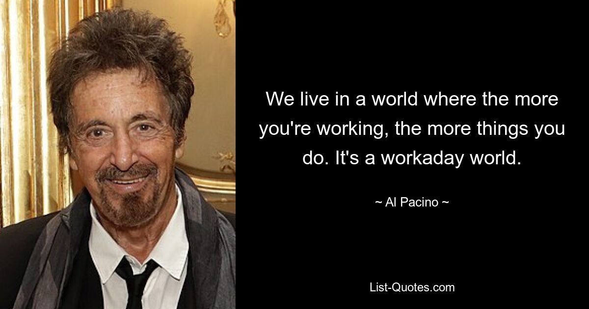 We live in a world where the more you're working, the more things you do. It's a workaday world. — © Al Pacino