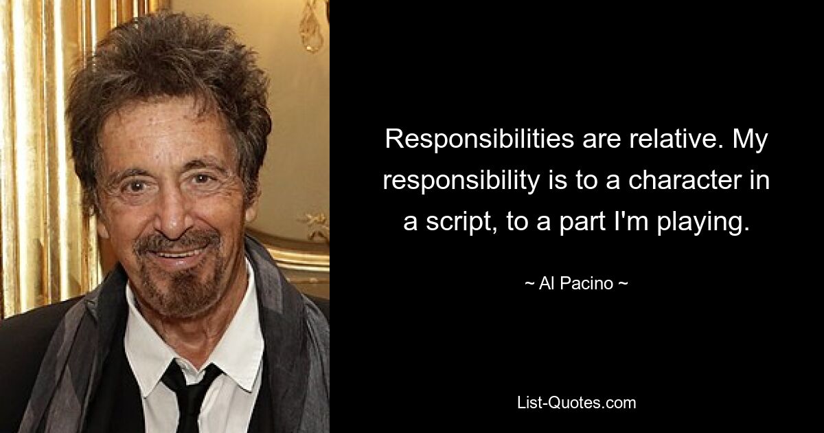 Responsibilities are relative. My responsibility is to a character in a script, to a part I'm playing. — © Al Pacino