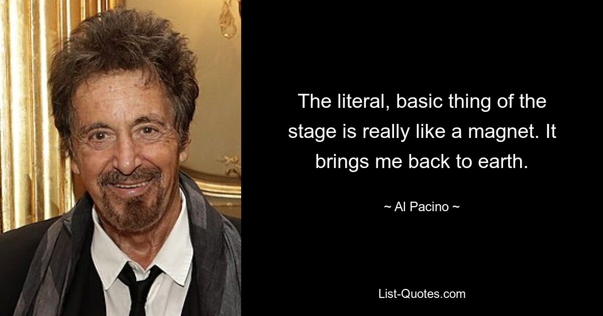 The literal, basic thing of the stage is really like a magnet. It brings me back to earth. — © Al Pacino