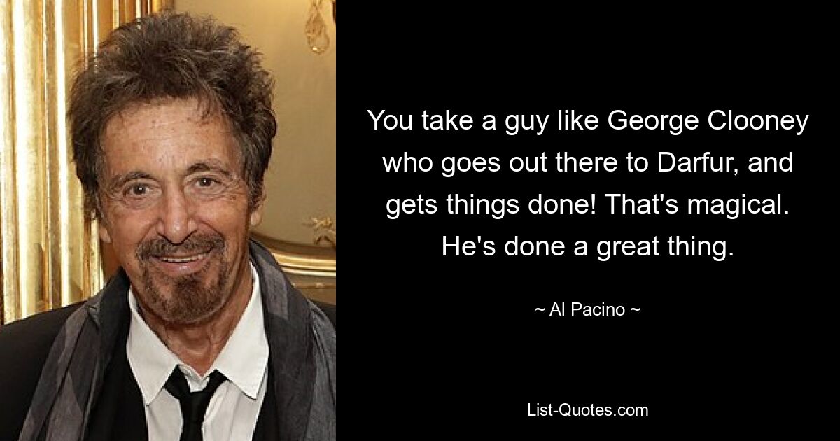 You take a guy like George Clooney who goes out there to Darfur, and gets things done! That's magical. He's done a great thing. — © Al Pacino