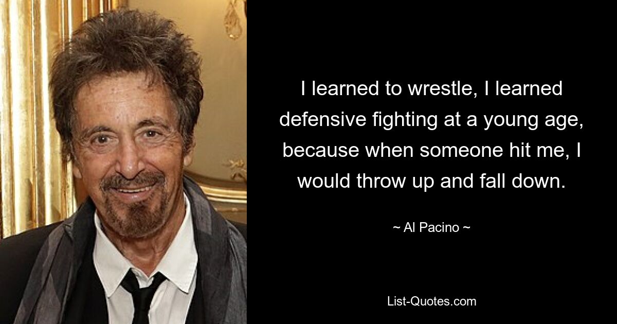 I learned to wrestle, I learned defensive fighting at a young age, because when someone hit me, I would throw up and fall down. — © Al Pacino