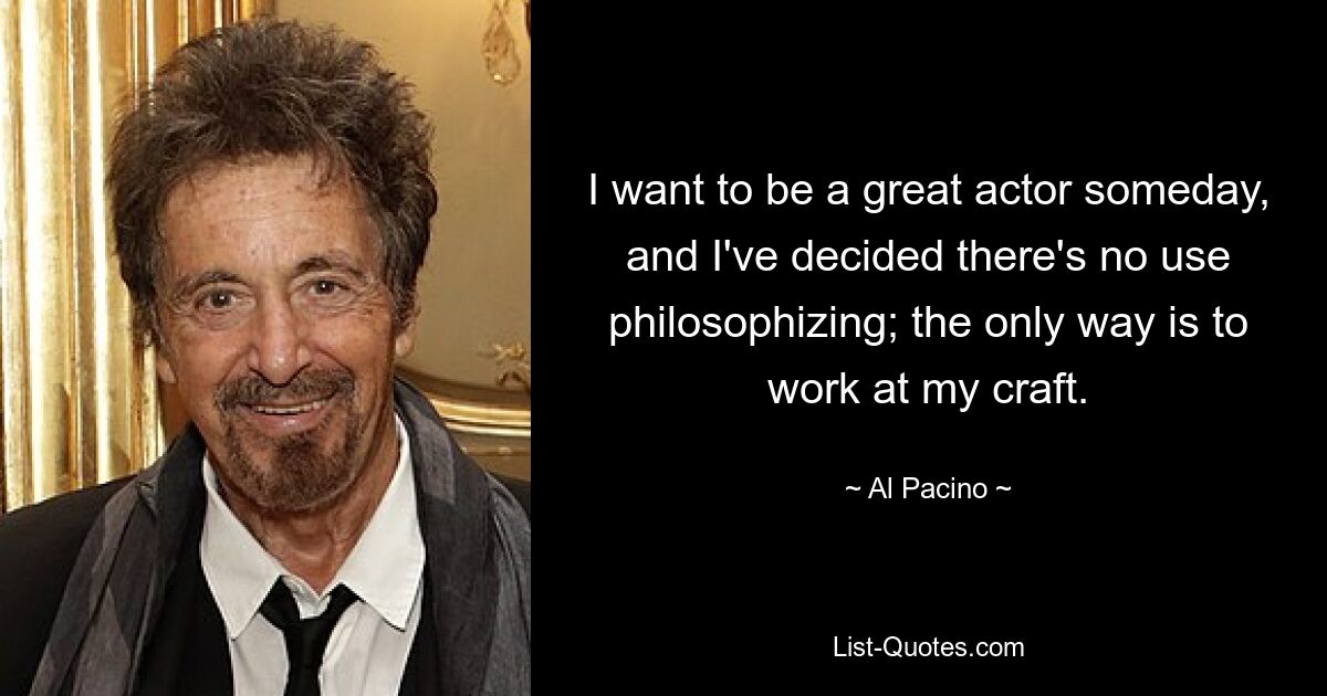 I want to be a great actor someday, and I've decided there's no use philosophizing; the only way is to work at my craft. — © Al Pacino