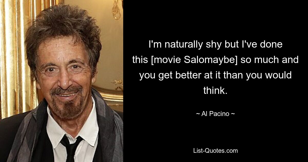 I'm naturally shy but I've done this [movie Salomaybe] so much and you get better at it than you would think. — © Al Pacino