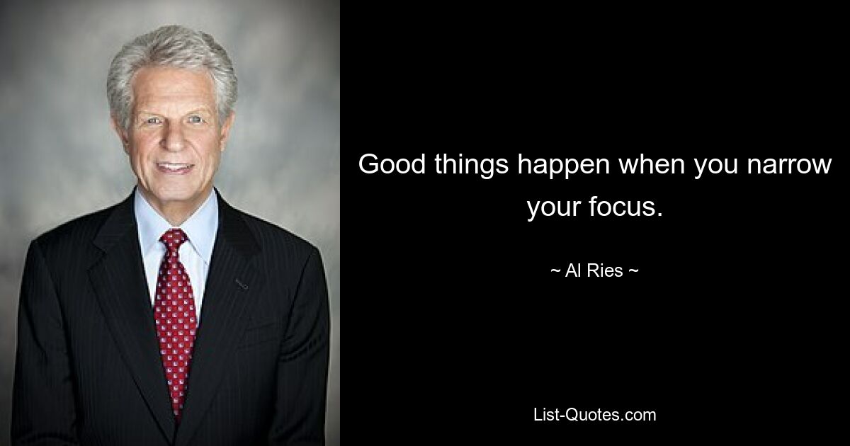 Good things happen when you narrow your focus. — © Al Ries