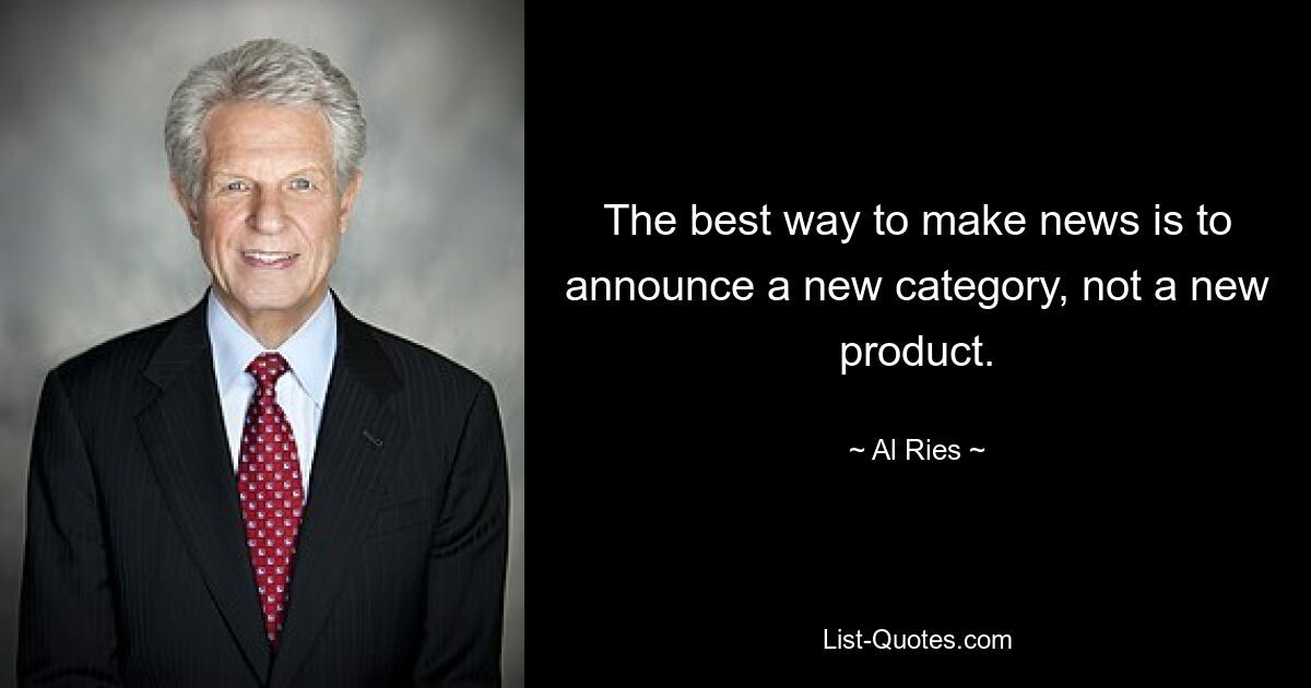 The best way to make news is to announce a new category, not a new product. — © Al Ries