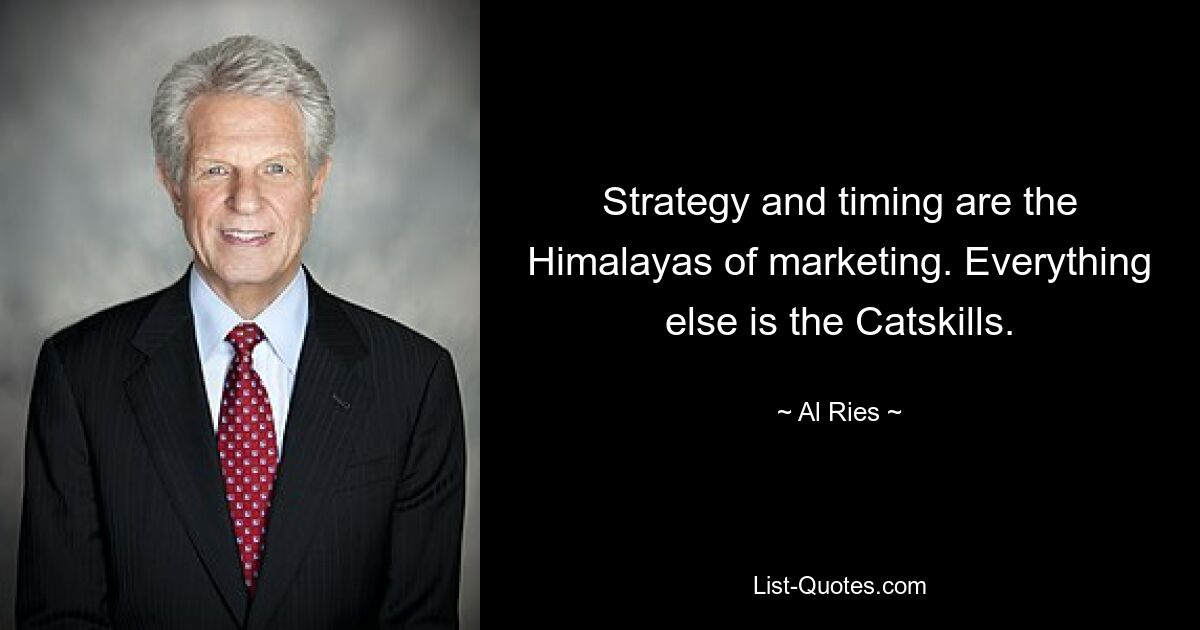 Strategy and timing are the Himalayas of marketing. Everything else is the Catskills. — © Al Ries