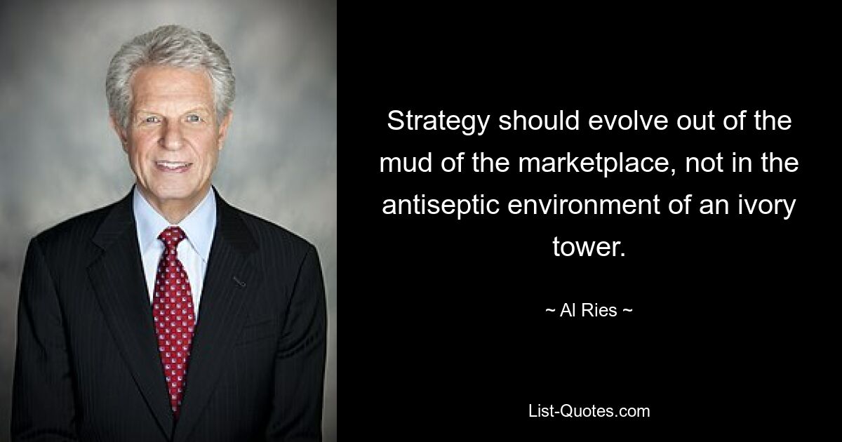 Strategy should evolve out of the mud of the marketplace, not in the antiseptic environment of an ivory tower. — © Al Ries