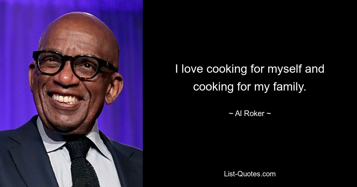 I love cooking for myself and cooking for my family. — © Al Roker