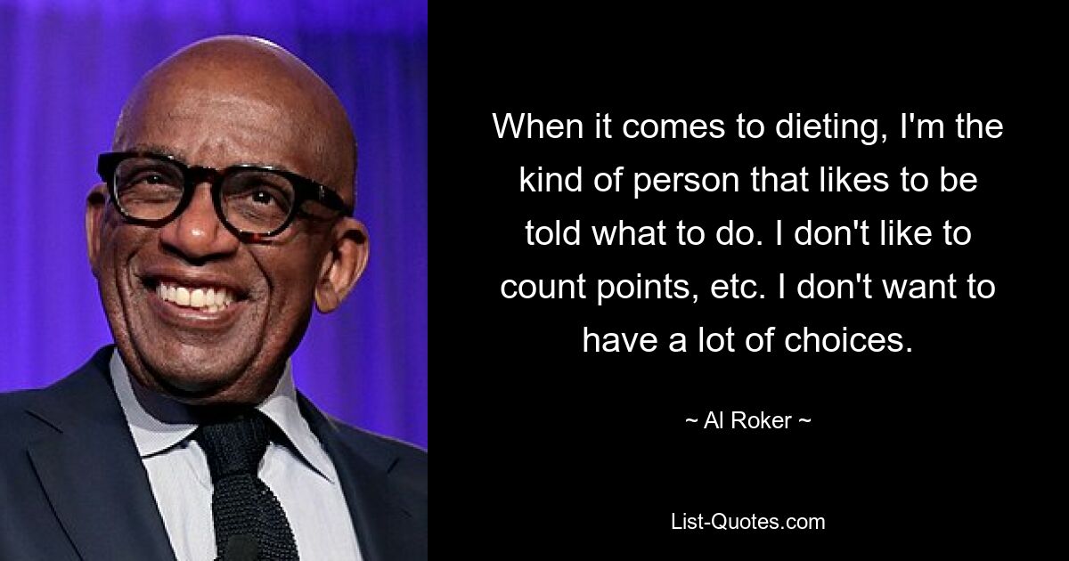 When it comes to dieting, I'm the kind of person that likes to be told what to do. I don't like to count points, etc. I don't want to have a lot of choices. — © Al Roker