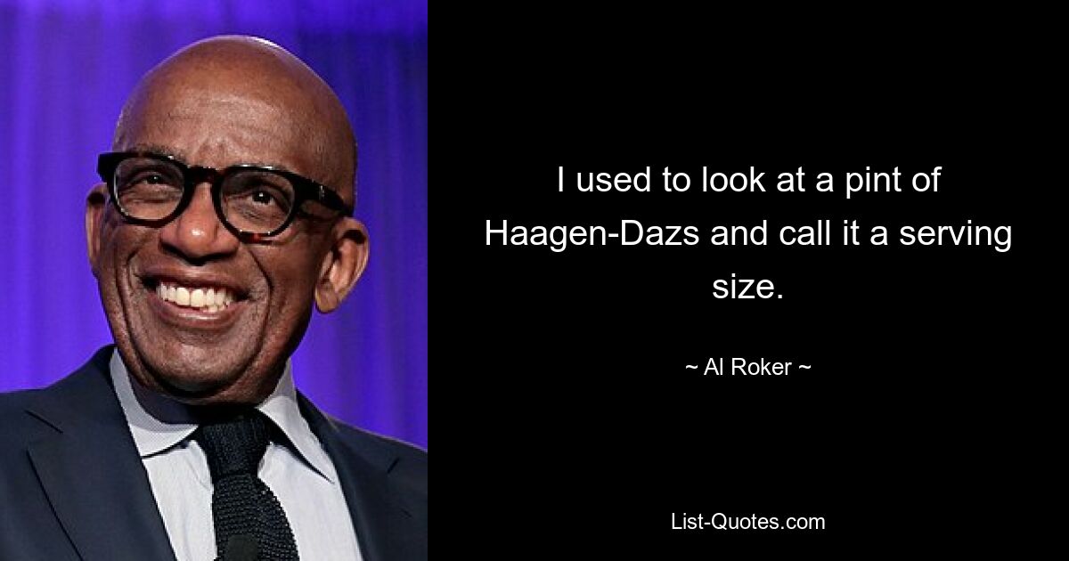 I used to look at a pint of Haagen-Dazs and call it a serving size. — © Al Roker