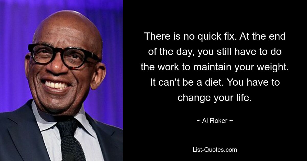 There is no quick fix. At the end of the day, you still have to do the work to maintain your weight. It can't be a diet. You have to change your life. — © Al Roker