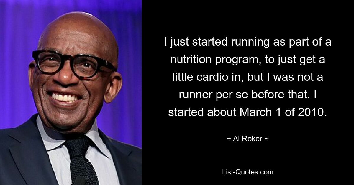 I just started running as part of a nutrition program, to just get a little cardio in, but I was not a runner per se before that. I started about March 1 of 2010. — © Al Roker