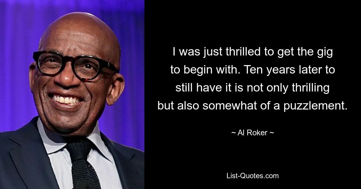 I was just thrilled to get the gig to begin with. Ten years later to still have it is not only thrilling but also somewhat of a puzzlement. — © Al Roker