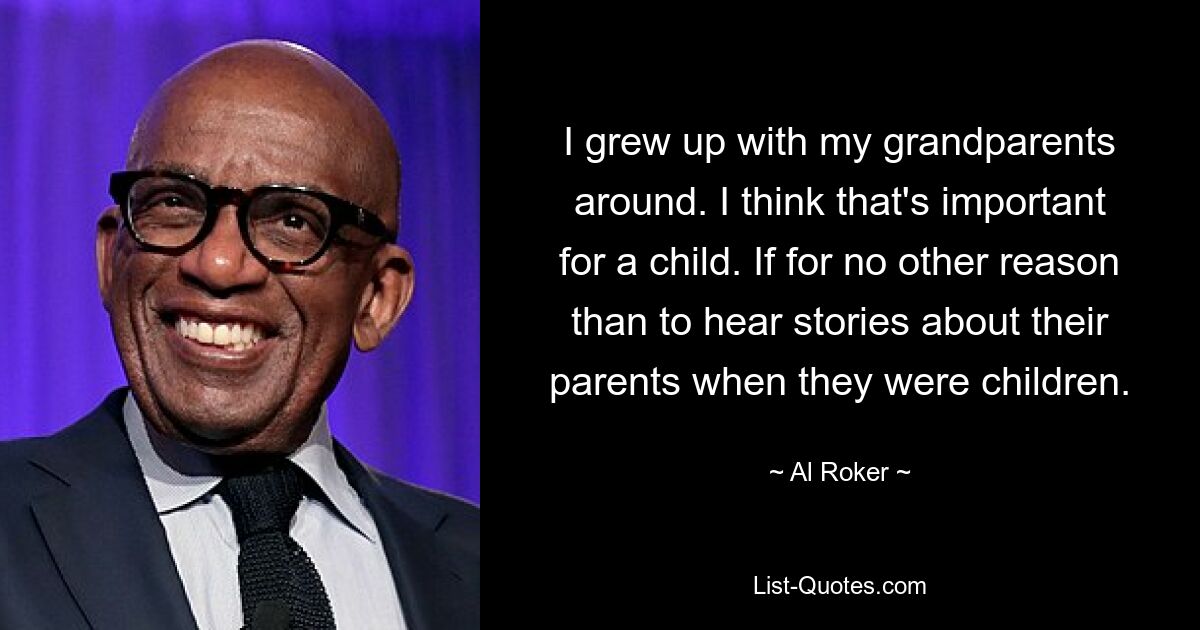 I grew up with my grandparents around. I think that's important for a child. If for no other reason than to hear stories about their parents when they were children. — © Al Roker