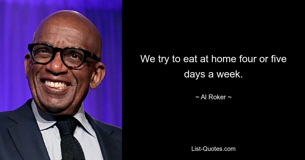 We try to eat at home four or five days a week. — © Al Roker