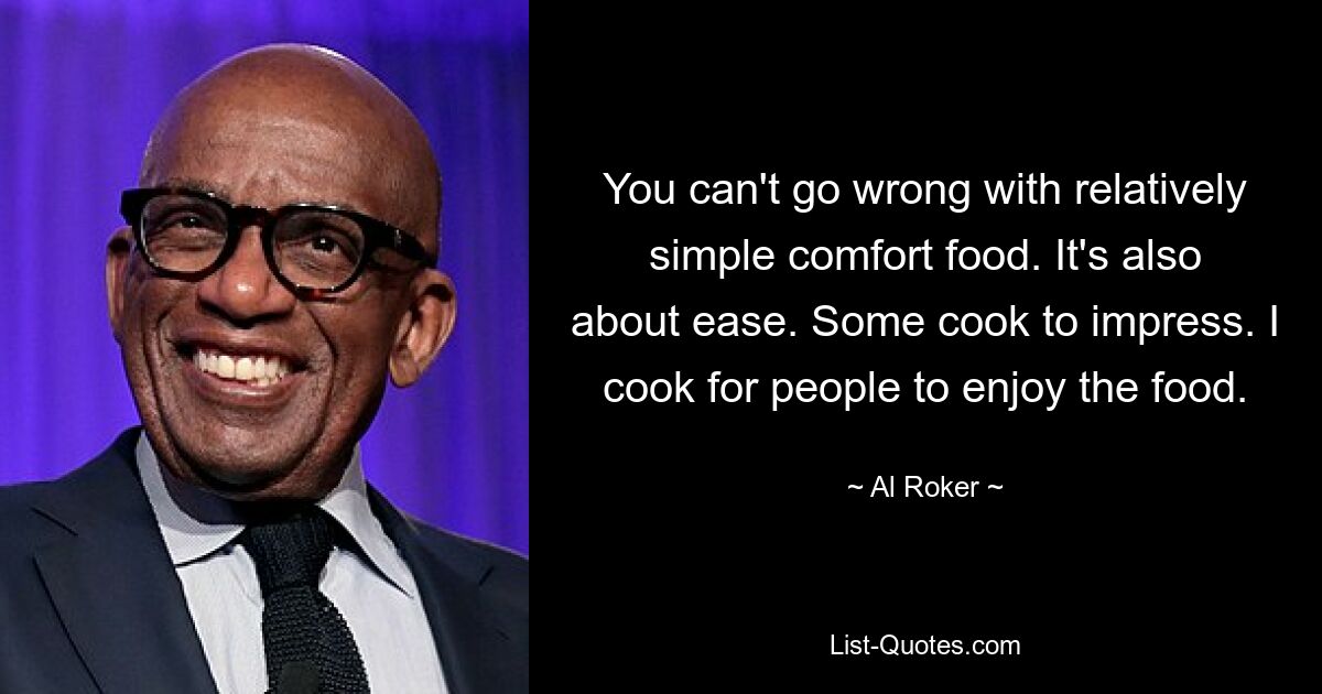 You can't go wrong with relatively simple comfort food. It's also about ease. Some cook to impress. I cook for people to enjoy the food. — © Al Roker