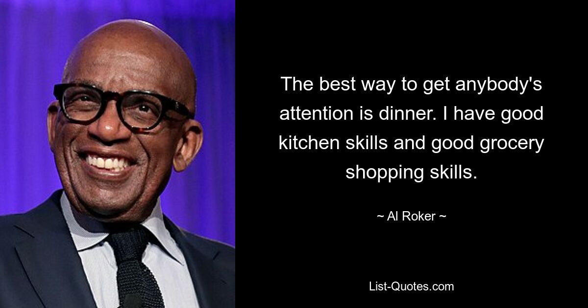 The best way to get anybody's attention is dinner. I have good kitchen skills and good grocery shopping skills. — © Al Roker