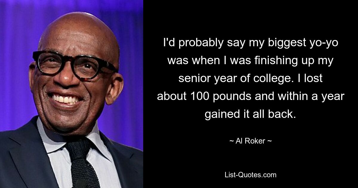 I'd probably say my biggest yo-yo was when I was finishing up my senior year of college. I lost about 100 pounds and within a year gained it all back. — © Al Roker