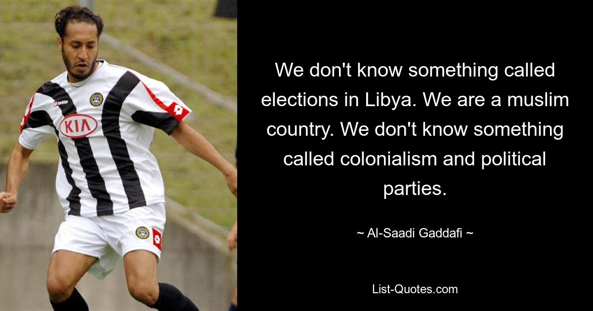 We don't know something called elections in Libya. We are a muslim country. We don't know something called colonialism and political parties. — © Al-Saadi Gaddafi