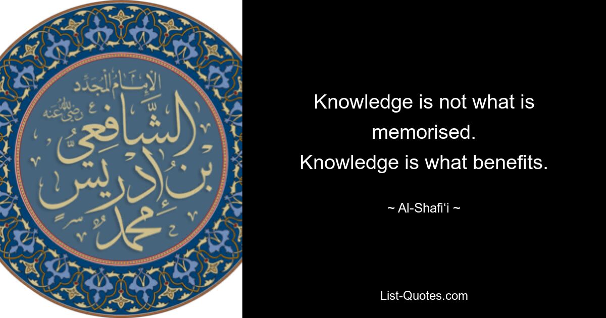 Знание – это не то, что запоминается. Знания — это то, что приносит пользу. — © Аль-Шафии 