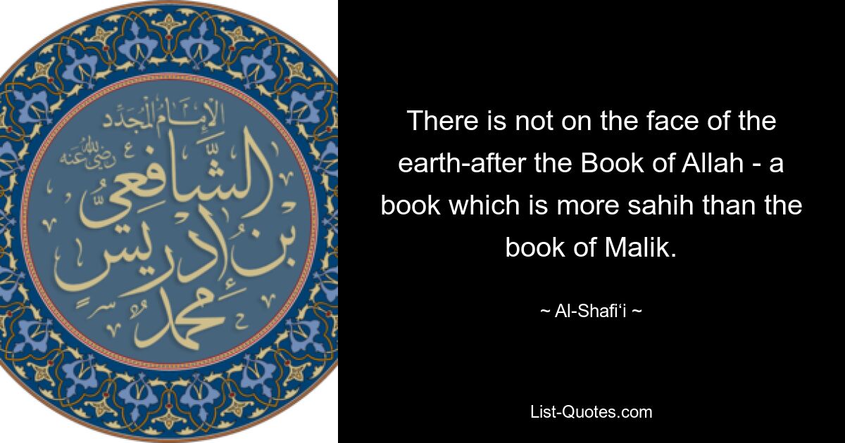 There is not on the face of the earth-after the Book of Allah - a book which is more sahih than the book of Malik. — © Al-Shafi‘i