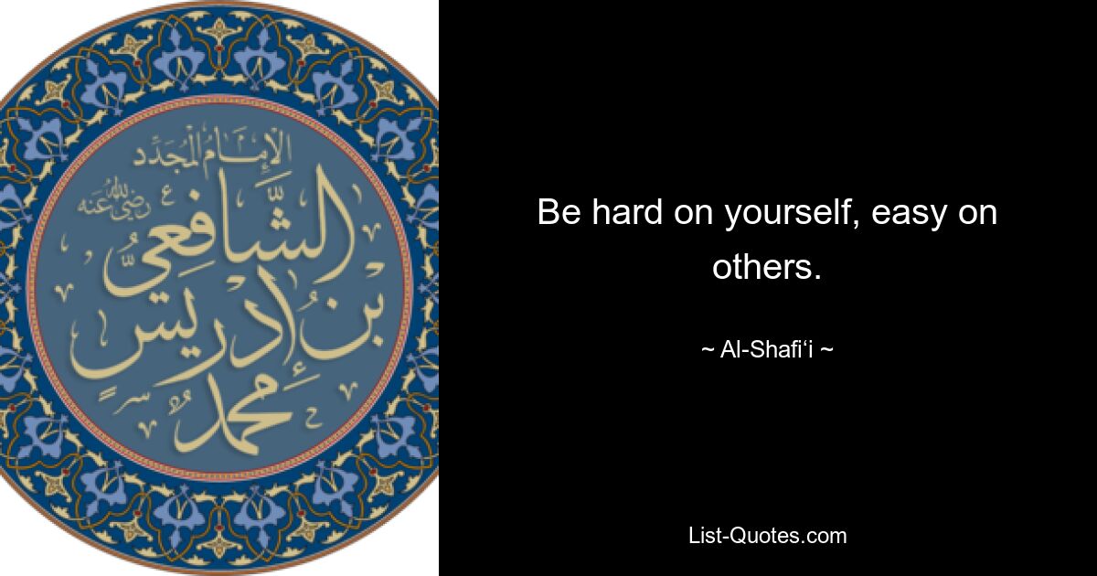 Be hard on yourself, easy on others. — © Al-Shafi‘i