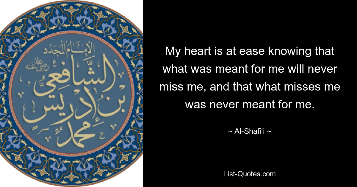 My heart is at ease knowing that what was meant for me will never miss me, and that what misses me was never meant for me. — © Al-Shafi‘i