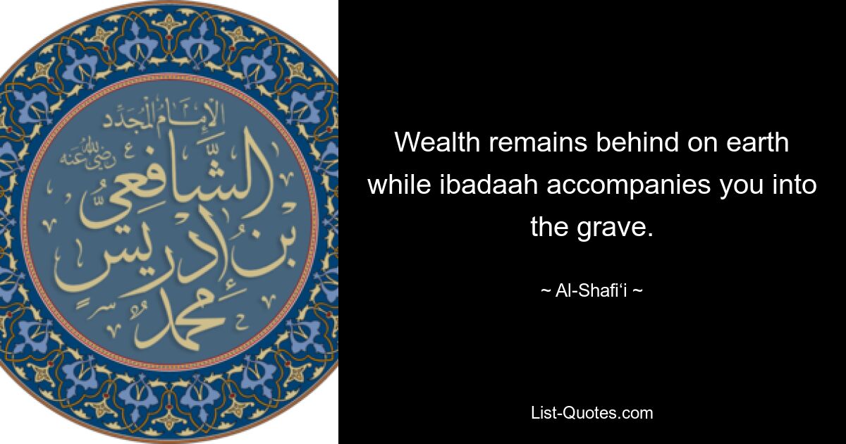 Wealth remains behind on earth while ibadaah accompanies you into the grave. — © Al-Shafi‘i