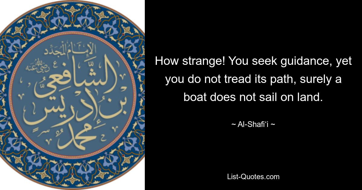 How strange! You seek guidance, yet you do not tread its path, surely a boat does not sail on land. — © Al-Shafi‘i