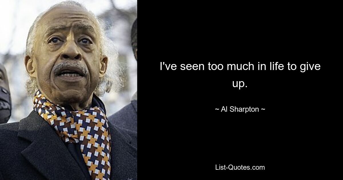 I've seen too much in life to give up. — © Al Sharpton