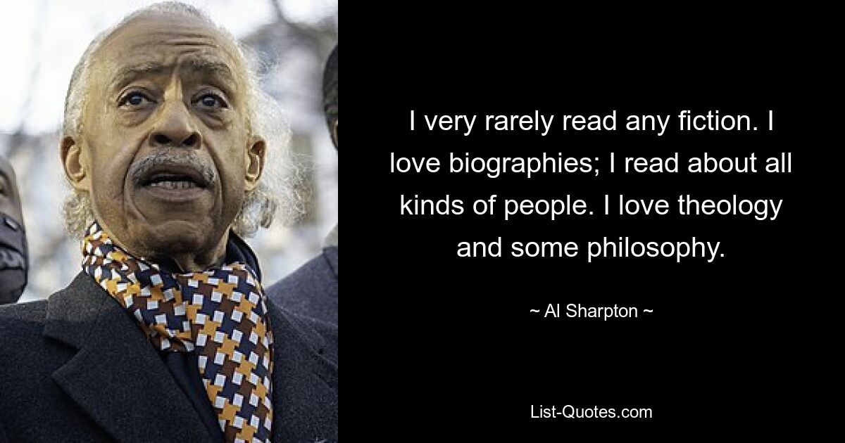 I very rarely read any fiction. I love biographies; I read about all kinds of people. I love theology and some philosophy. — © Al Sharpton