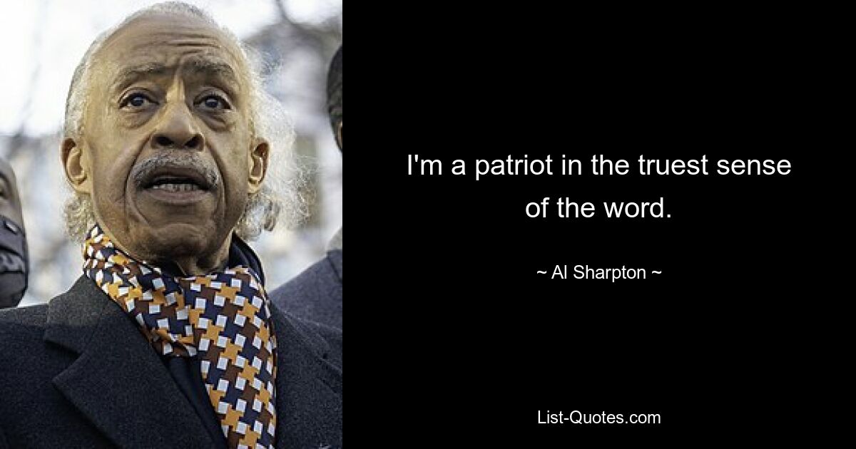 I'm a patriot in the truest sense of the word. — © Al Sharpton