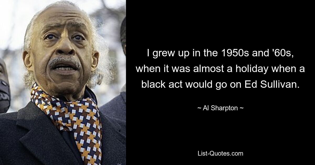 I grew up in the 1950s and '60s, when it was almost a holiday when a black act would go on Ed Sullivan. — © Al Sharpton