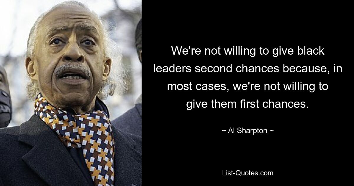 We're not willing to give black leaders second chances because, in most cases, we're not willing to give them first chances. — © Al Sharpton