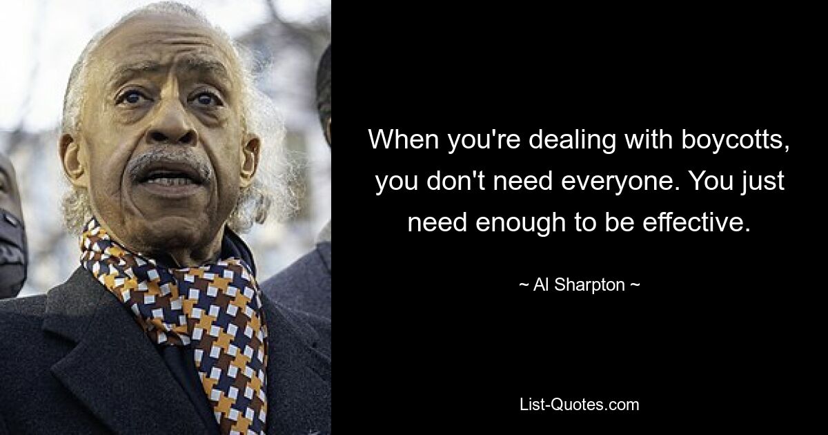 When you're dealing with boycotts, you don't need everyone. You just need enough to be effective. — © Al Sharpton