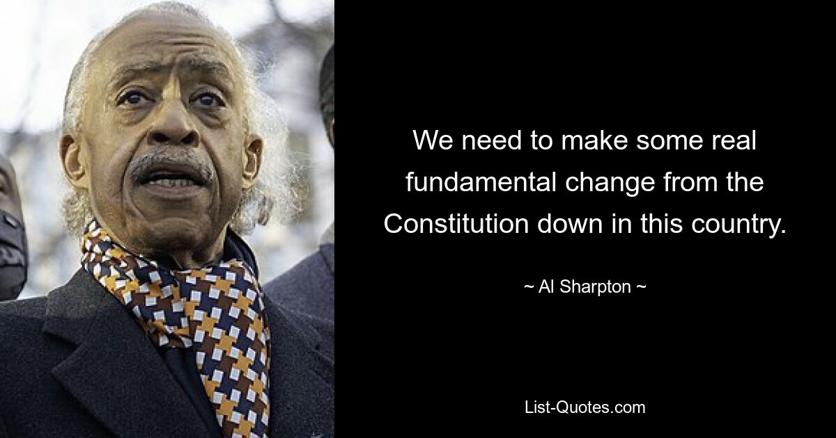 We need to make some real fundamental change from the Constitution down in this country. — © Al Sharpton