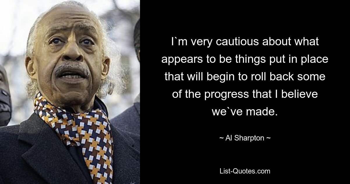 I`m very cautious about what appears to be things put in place that will begin to roll back some of the progress that I believe we`ve made. — © Al Sharpton