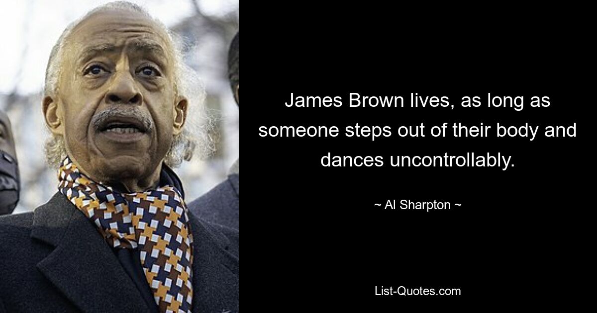 James Brown lives, as long as someone steps out of their body and dances uncontrollably. — © Al Sharpton